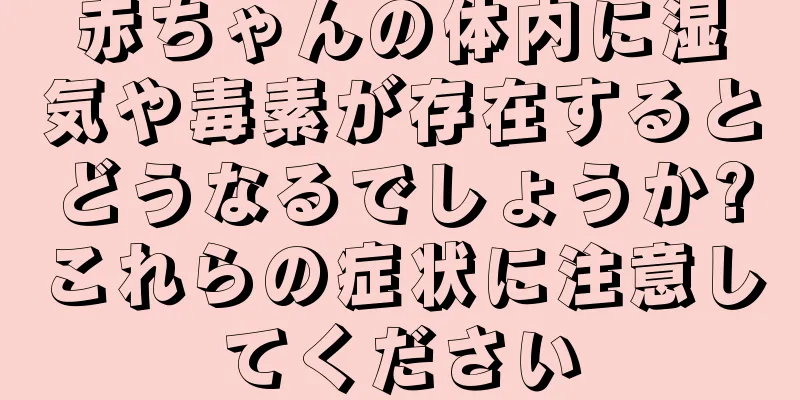 赤ちゃんの体内に湿気や毒素が存在するとどうなるでしょうか?これらの症状に注意してください
