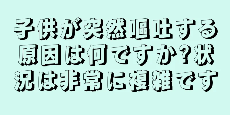 子供が突然嘔吐する原因は何ですか?状況は非常に複雑です