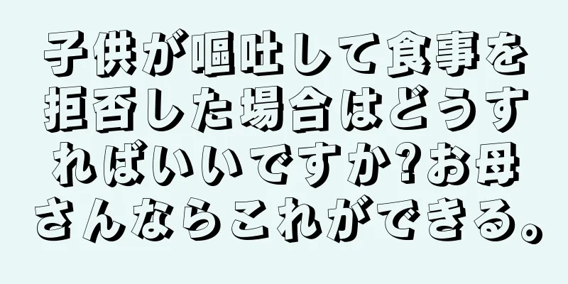 子供が嘔吐して食事を拒否した場合はどうすればいいですか?お母さんならこれができる。