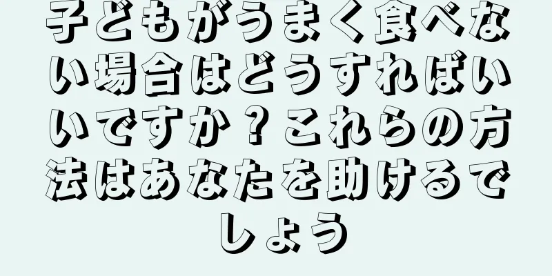 子どもがうまく食べない場合はどうすればいいですか？これらの方法はあなたを助けるでしょう