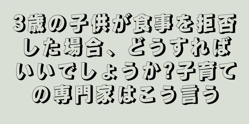 3歳の子供が食事を拒否した場合、どうすればいいでしょうか?子育ての専門家はこう言う