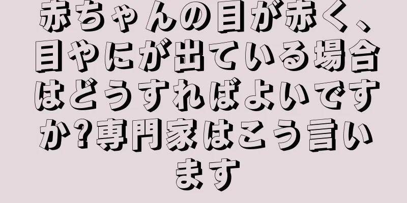 赤ちゃんの目が赤く、目やにが出ている場合はどうすればよいですか?専門家はこう言います