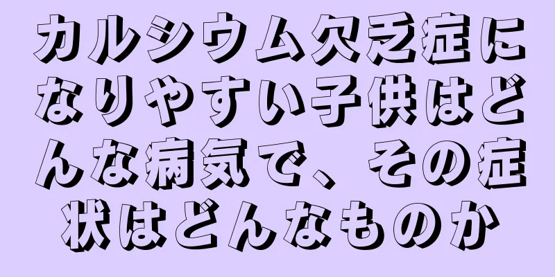 カルシウム欠乏症になりやすい子供はどんな病気で、その症状はどんなものか