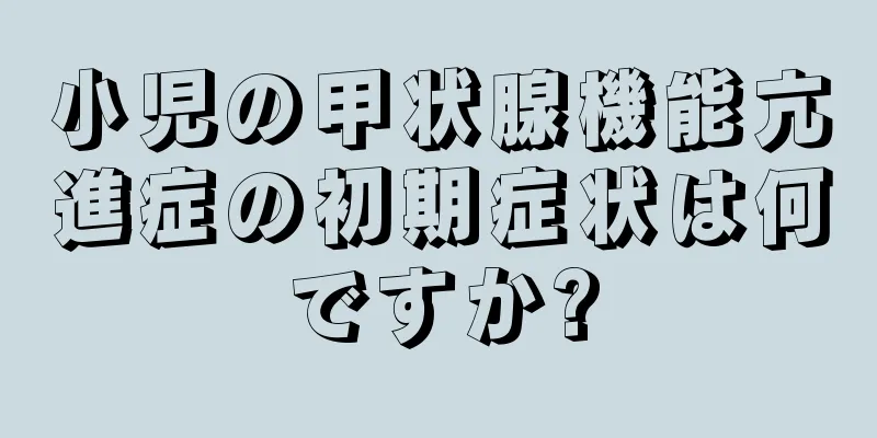 小児の甲状腺機能亢進症の初期症状は何ですか?