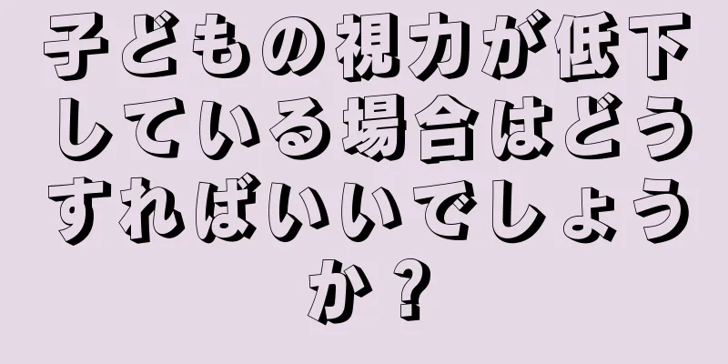 子どもの視力が低下している場合はどうすればいいでしょうか？