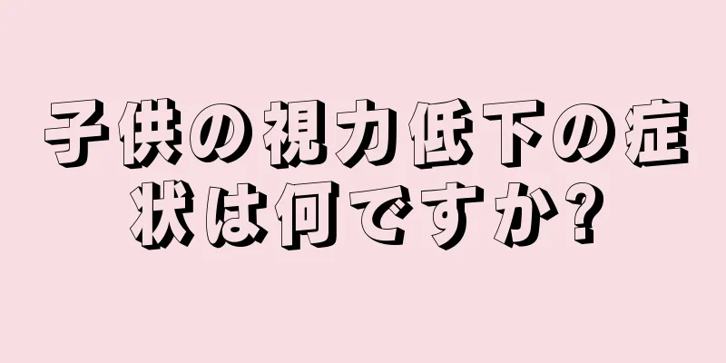 子供の視力低下の症状は何ですか?