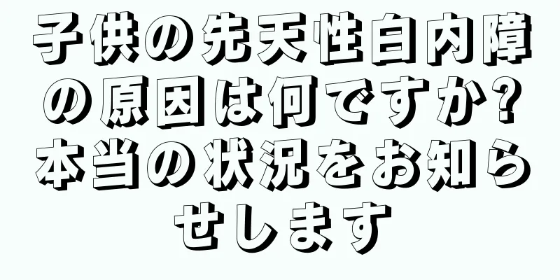 子供の先天性白内障の原因は何ですか?本当の状況をお知らせします