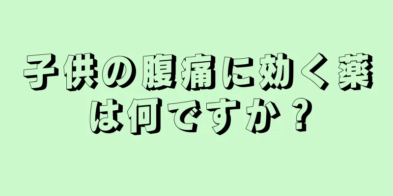 子供の腹痛に効く薬は何ですか？