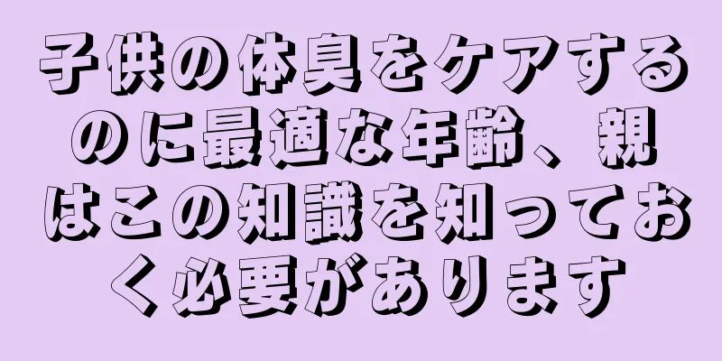 子供の体臭をケアするのに最適な年齢、親はこの知識を知っておく必要があります