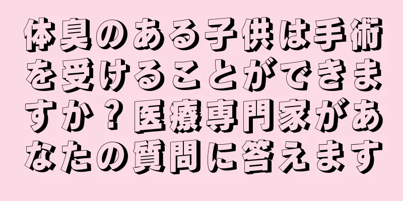 体臭のある子供は手術を受けることができますか？医療専門家があなたの質問に答えます