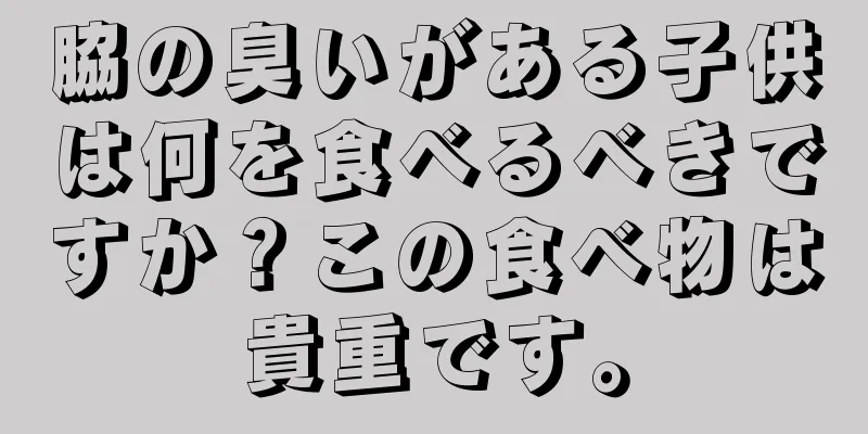 脇の臭いがある子供は何を食べるべきですか？この食べ物は貴重です。