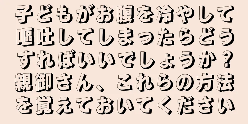 子どもがお腹を冷やして嘔吐してしまったらどうすればいいでしょうか？親御さん、これらの方法を覚えておいてください