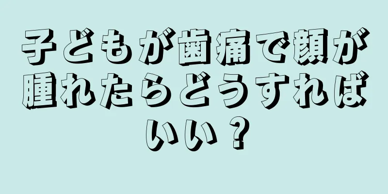 子どもが歯痛で顔が腫れたらどうすればいい？