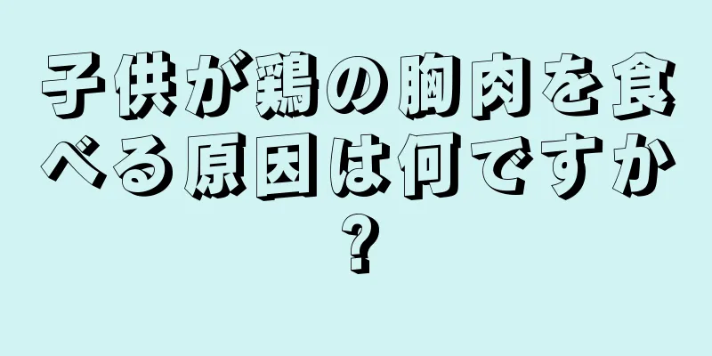 子供が鶏の胸肉を食べる原因は何ですか?