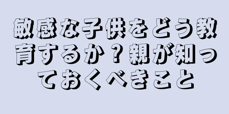 敏感な子供をどう教育するか？親が知っておくべきこと