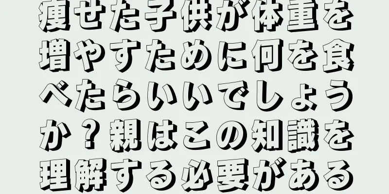 痩せた子供が体重を増やすために何を食べたらいいでしょうか？親はこの知識を理解する必要がある