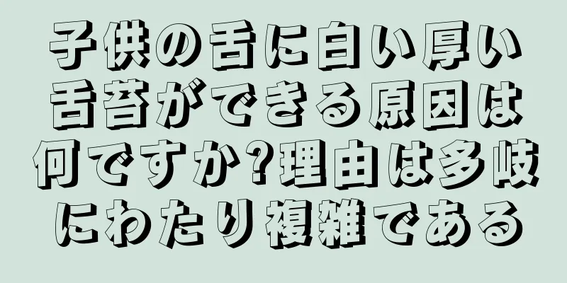 子供の舌に白い厚い舌苔ができる原因は何ですか?理由は多岐にわたり複雑である