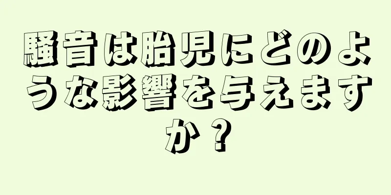 騒音は胎児にどのような影響を与えますか？