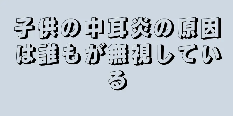 子供の中耳炎の原因は誰もが無視している