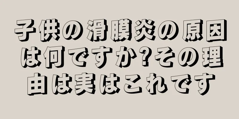 子供の滑膜炎の原因は何ですか?その理由は実はこれです