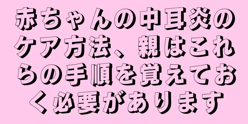 赤ちゃんの中耳炎のケア方法、親はこれらの手順を覚えておく必要があります