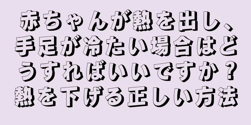 赤ちゃんが熱を出し、手足が冷たい場合はどうすればいいですか？熱を下げる正しい方法