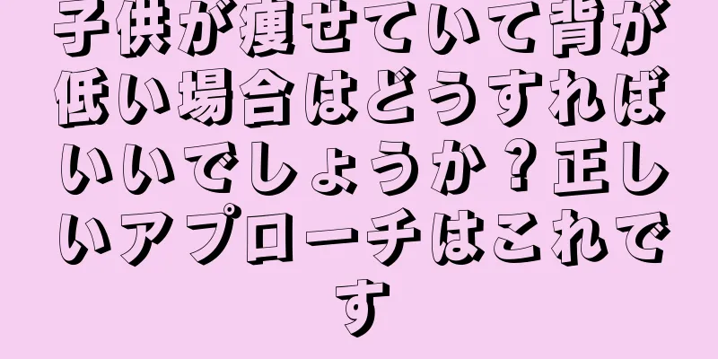子供が痩せていて背が低い場合はどうすればいいでしょうか？正しいアプローチはこれです