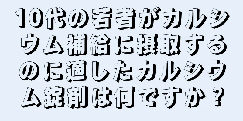 10代の若者がカルシウム補給に摂取するのに適したカルシウム錠剤は何ですか？