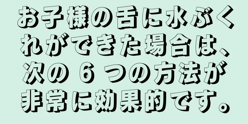 お子様の舌に水ぶくれができた場合は、次の 6 つの方法が非常に効果的です。