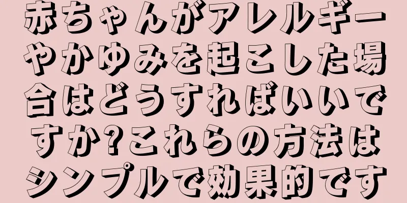 赤ちゃんがアレルギーやかゆみを起こした場合はどうすればいいですか?これらの方法はシンプルで効果的です
