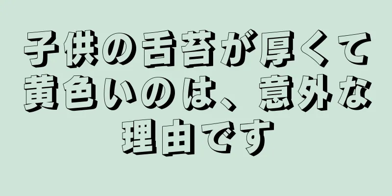 子供の舌苔が厚くて黄色いのは、意外な理由です