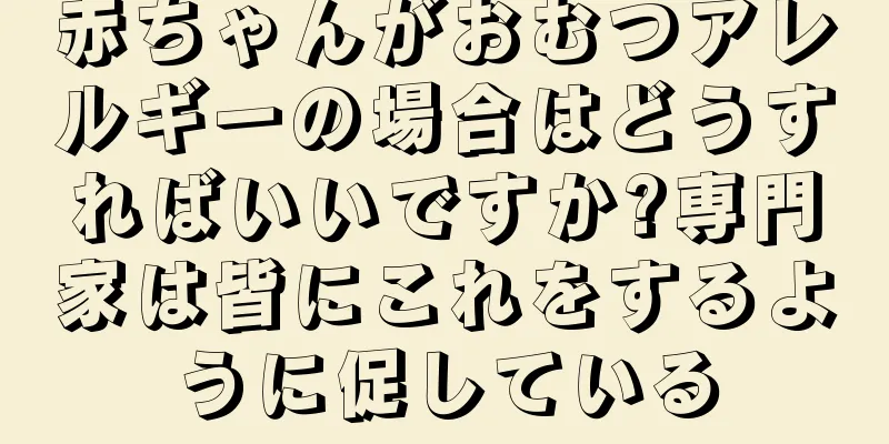 赤ちゃんがおむつアレルギーの場合はどうすればいいですか?専門家は皆にこれをするように促している