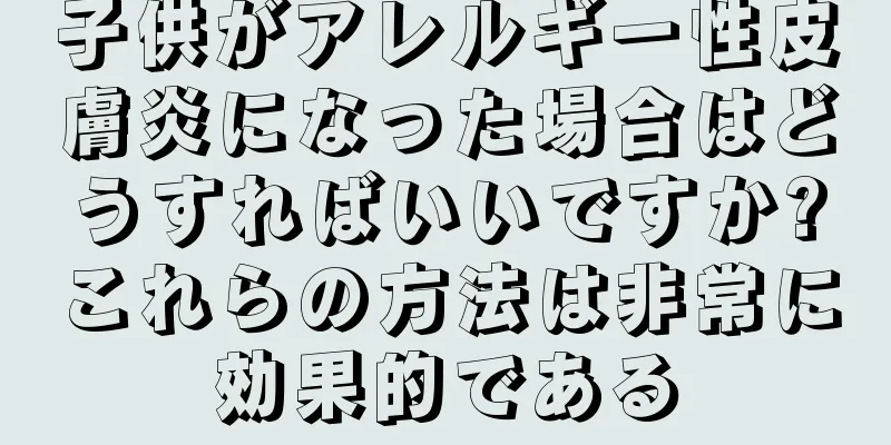 子供がアレルギー性皮膚炎になった場合はどうすればいいですか?これらの方法は非常に効果的である