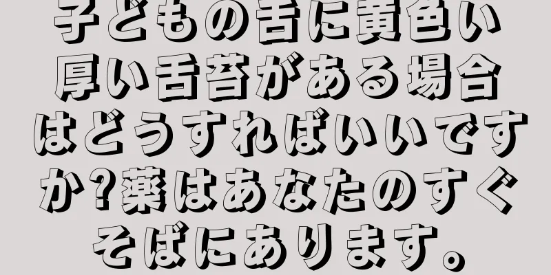 子どもの舌に黄色い厚い舌苔がある場合はどうすればいいですか?薬はあなたのすぐそばにあります。