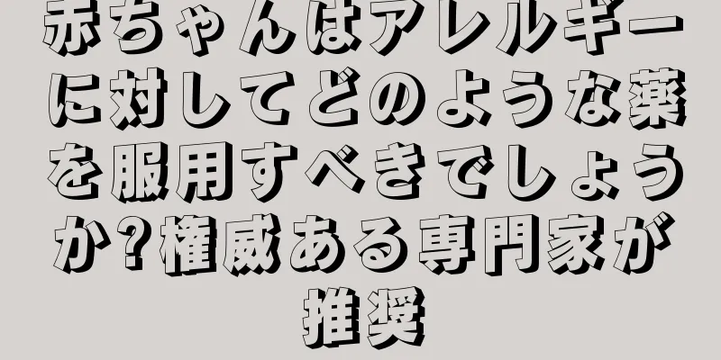 赤ちゃんはアレルギーに対してどのような薬を服用すべきでしょうか?権威ある専門家が推奨