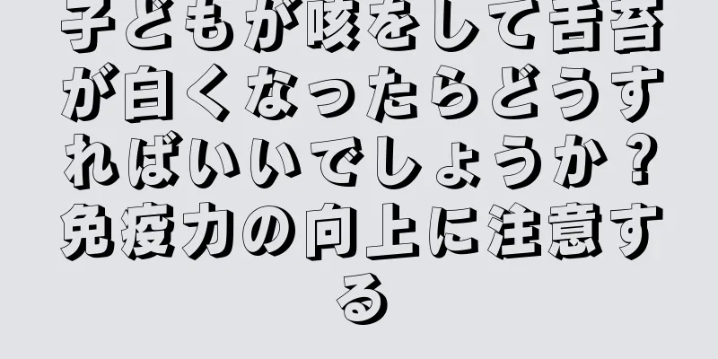 子どもが咳をして舌苔が白くなったらどうすればいいでしょうか？免疫力の向上に注意する