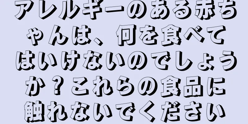アレルギーのある赤ちゃんは、何を食べてはいけないのでしょうか？これらの食品に触れないでください