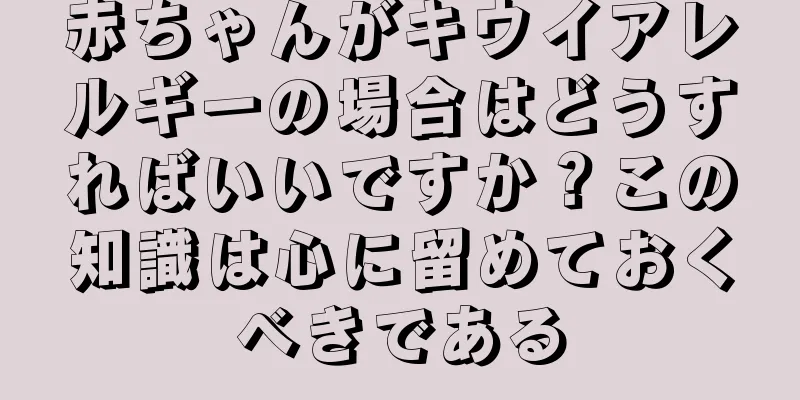 赤ちゃんがキウイアレルギーの場合はどうすればいいですか？この知識は心に留めておくべきである