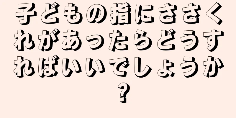 子どもの指にささくれがあったらどうすればいいでしょうか？