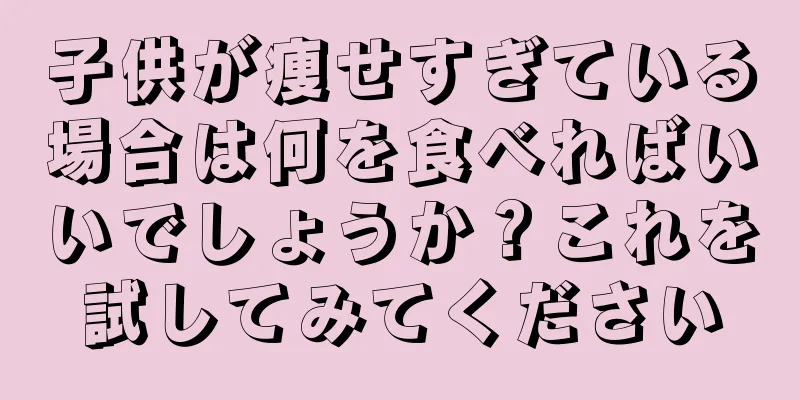子供が痩せすぎている場合は何を食べればいいでしょうか？これを試してみてください