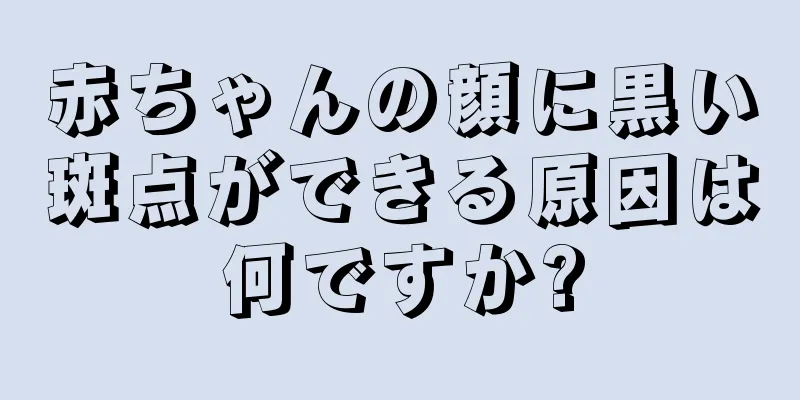 赤ちゃんの顔に黒い斑点ができる原因は何ですか?