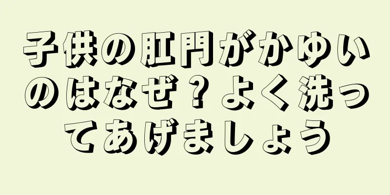 子供の肛門がかゆいのはなぜ？よく洗ってあげましょう