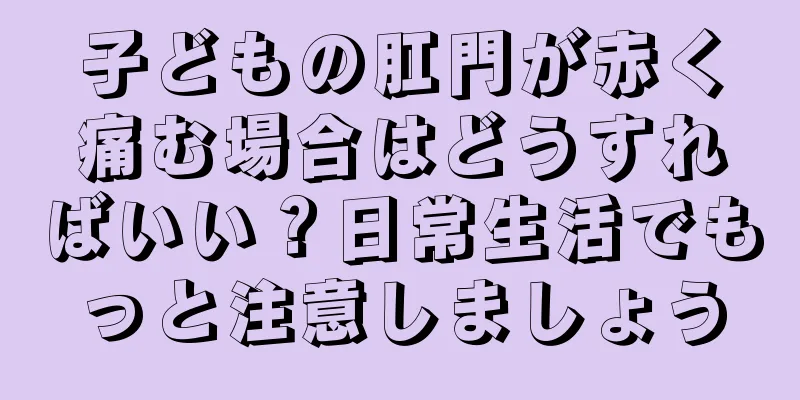 子どもの肛門が赤く痛む場合はどうすればいい？日常生活でもっと注意しましょう