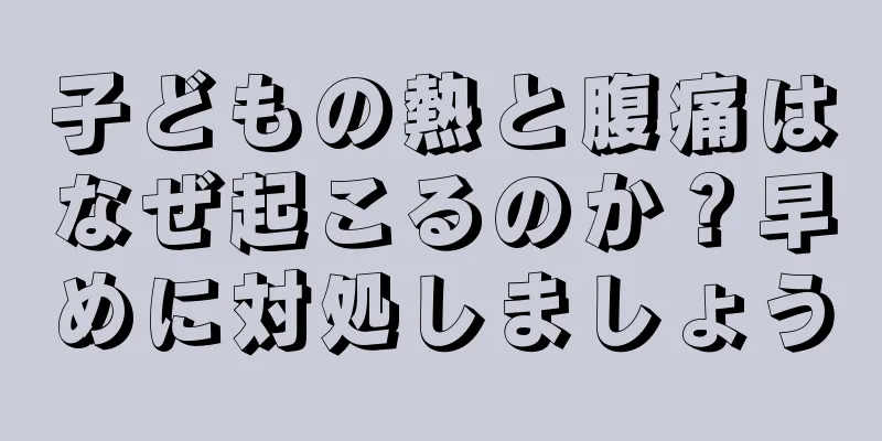 子どもの熱と腹痛はなぜ起こるのか？早めに対処しましょう