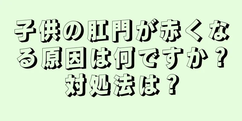 子供の肛門が赤くなる原因は何ですか？対処法は？