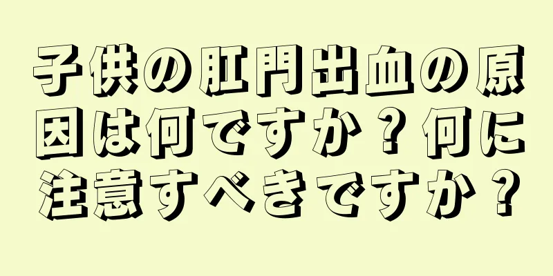 子供の肛門出血の原因は何ですか？何に注意すべきですか？