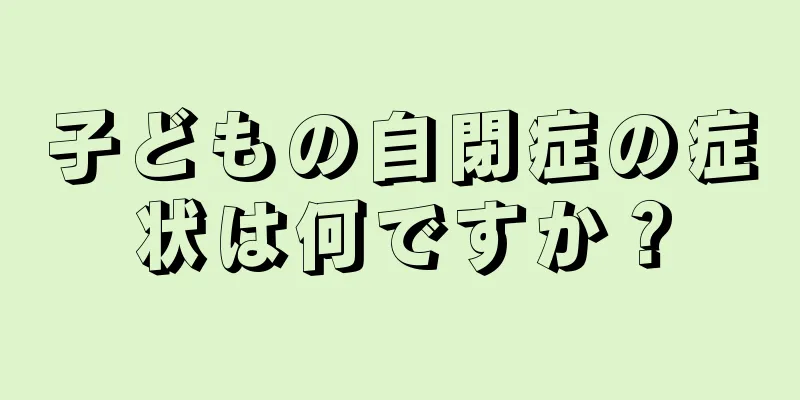 子どもの自閉症の症状は何ですか？
