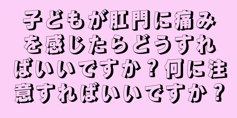子どもが肛門に痛みを感じたらどうすればいいですか？何に注意すればいいですか？
