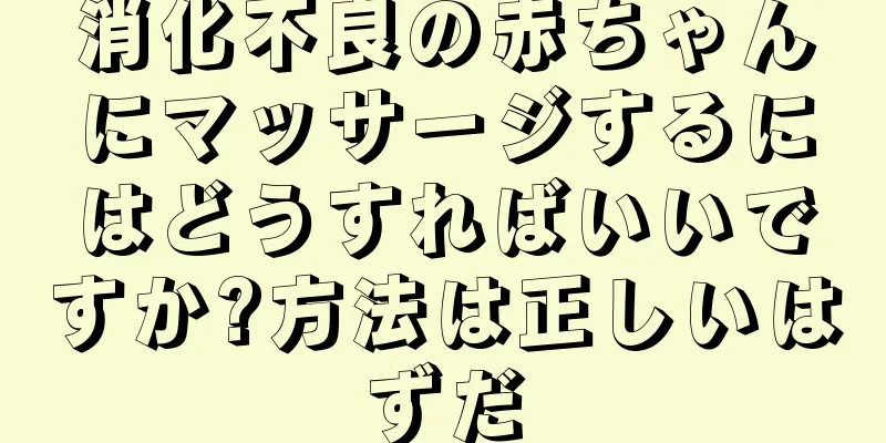 消化不良の赤ちゃんにマッサージするにはどうすればいいですか?方法は正しいはずだ