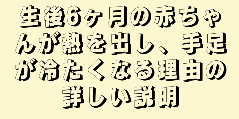生後6ヶ月の赤ちゃんが熱を出し、手足が冷たくなる理由の詳しい説明
